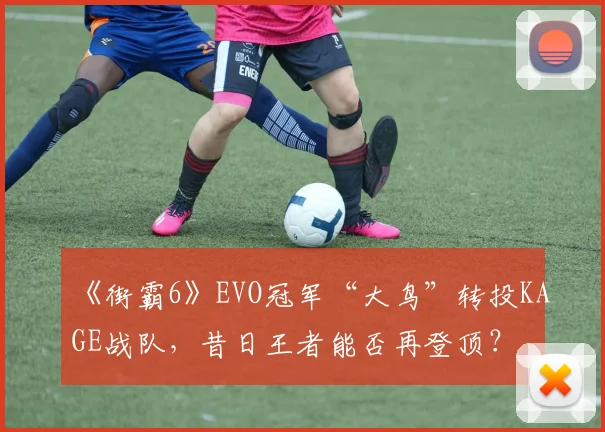 《街霸6》EVO冠军“大鸟”转投KAGE战队，昔日王者能否再登顶？