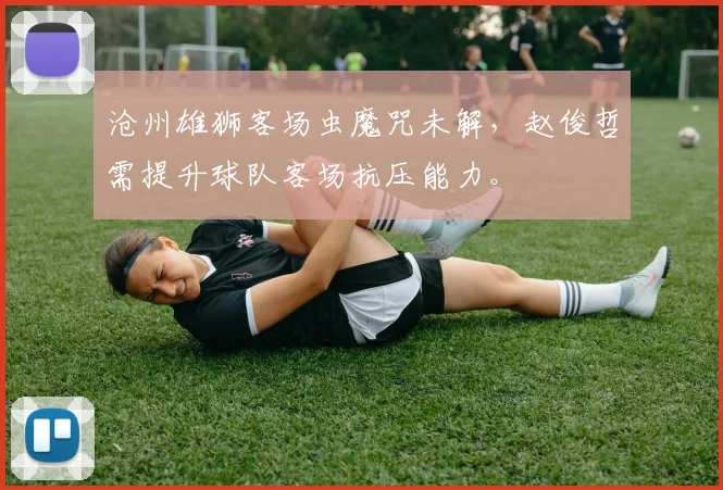 沧州雄狮客场虫魔咒未解，赵俊哲需提升球队客场抗压能力。