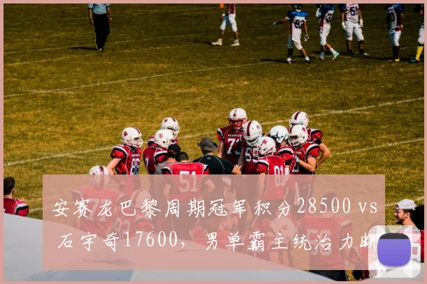 安赛龙巴黎周期冠军积分28500 vs 石宇奇17600,男单霸主统治力断崖式差距