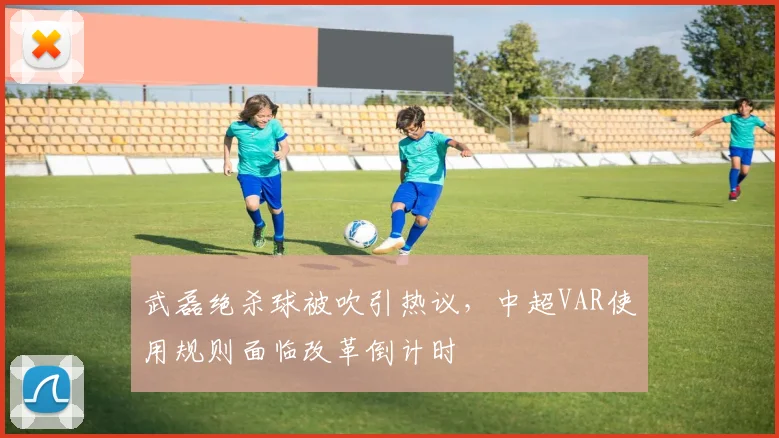 武磊绝杀球被吹引热议，中超VAR使用规则面临改革倒计时