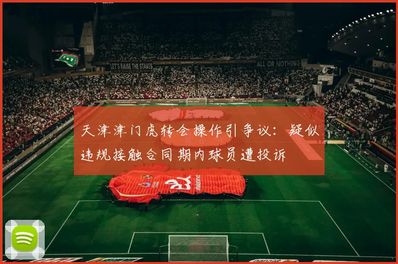 天津津门虎转会操作引争议:疑似违规接触合同期内球员遭投诉
