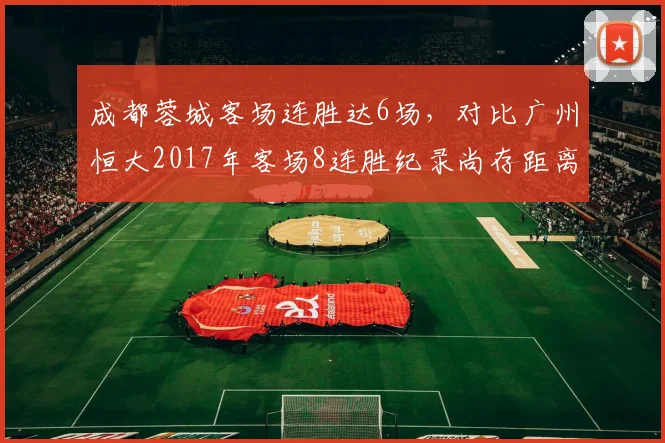 成都蓉城客场连胜达6场，对比广州恒大2017年客场8连胜纪录尚存距离